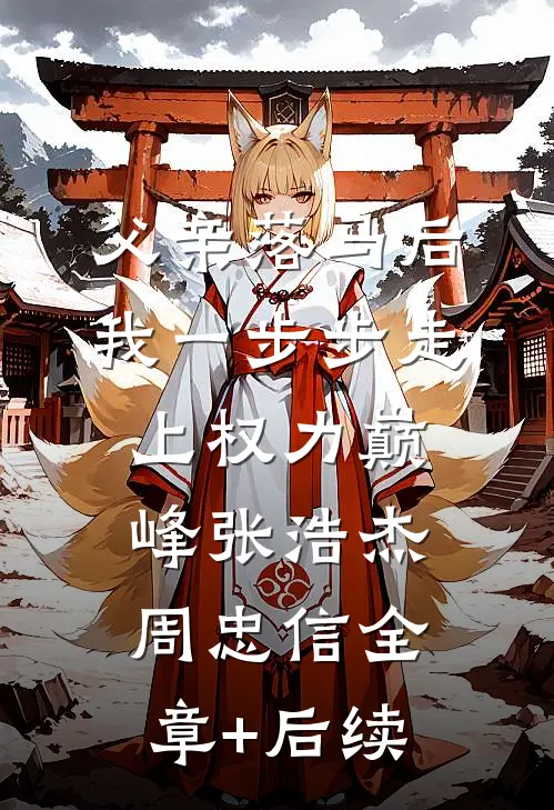 父亲落马后，我一步步走上权力巅峰张浩杰周忠信全章+后续