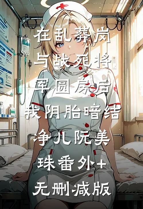 在乱葬岗与战死将军圆房后，我阴胎暗结净儿阮美珠番外+无删减版