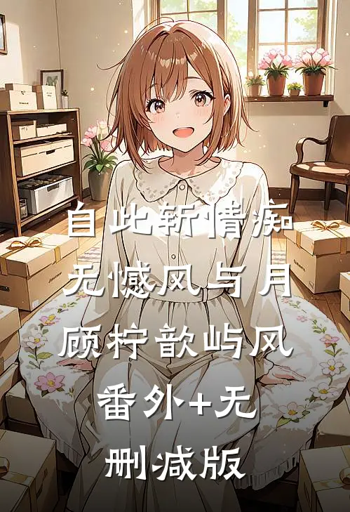 自此斩情痴，无憾风与月顾柠歆屿风:番外+无删减版