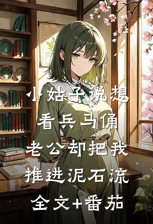 小姑子说想看兵马俑，老公却把我推进泥石流全文+番茄