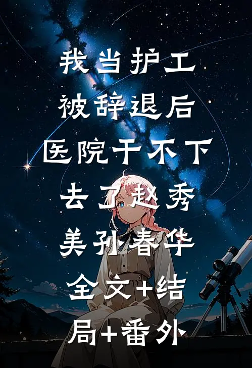 我当护工被辞退后，医院干不下去了赵秀美孙春华:全文+结局+番外
