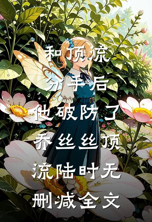 和顶流分手后，他破防了乔丝丝顶流陆时无删减全文