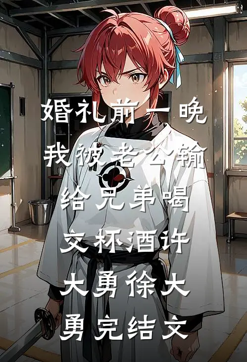 婚礼前一晚，我被老公输给兄弟喝交杯酒许大勇徐大勇完结文