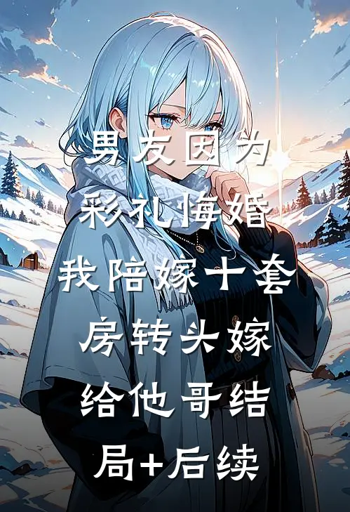 男友因为彩礼悔婚，我陪嫁十套房转头嫁给他哥结局+后续