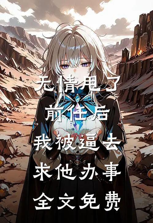 无情甩了前任后，我被逼去求他办事全文免费