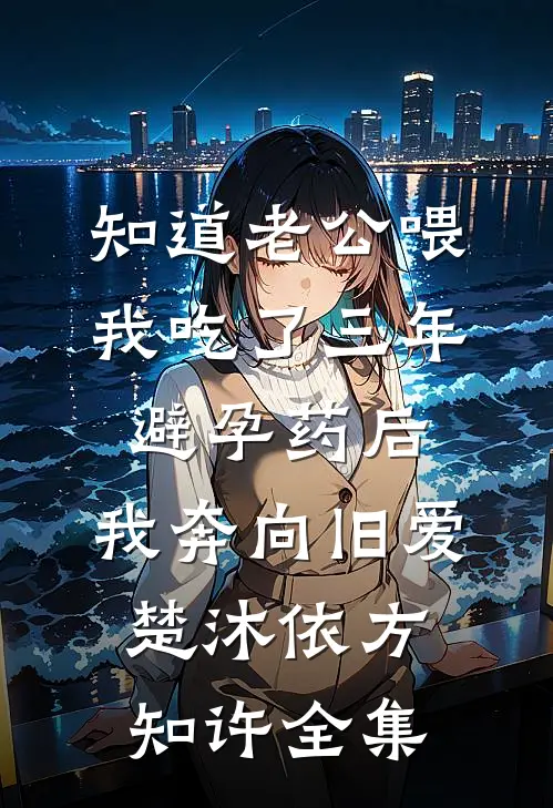 知道老公喂我吃了三年避孕药后，我奔向旧爱楚沐依方知许全集