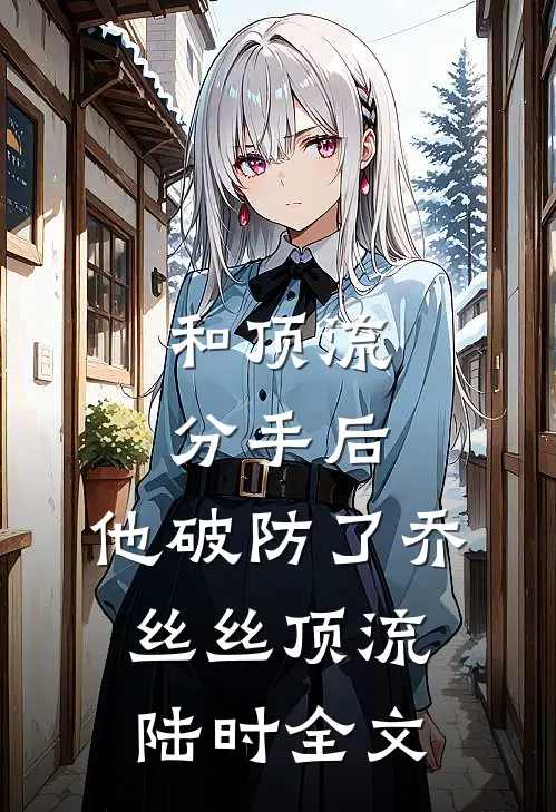 和顶流分手后，他破防了乔丝丝顶流陆时全文