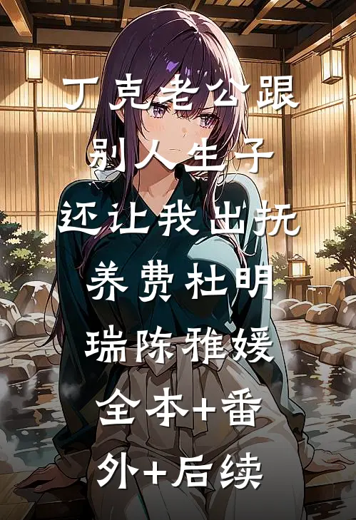 丁克老公跟别人生子，还让我出抚养费杜明瑞陈雅媛:全本+番外+后续