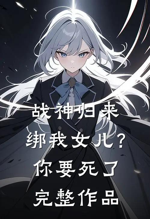 战神归来，绑我女儿？你要死了完整作品
