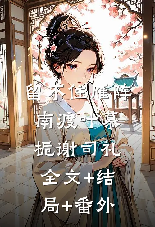 留不住雁阵南渡叶慕栀谢司礼全文+结局+番外