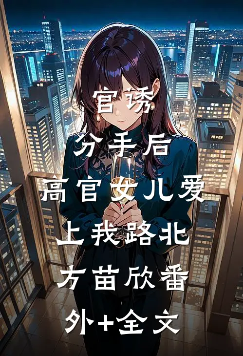 官诱：分手后，高官女儿爱上我路北方苗欣(番外)+(全文)