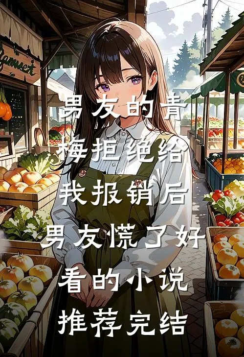 男友的青梅拒绝给我报销后，男友慌了好看的小说推荐完结