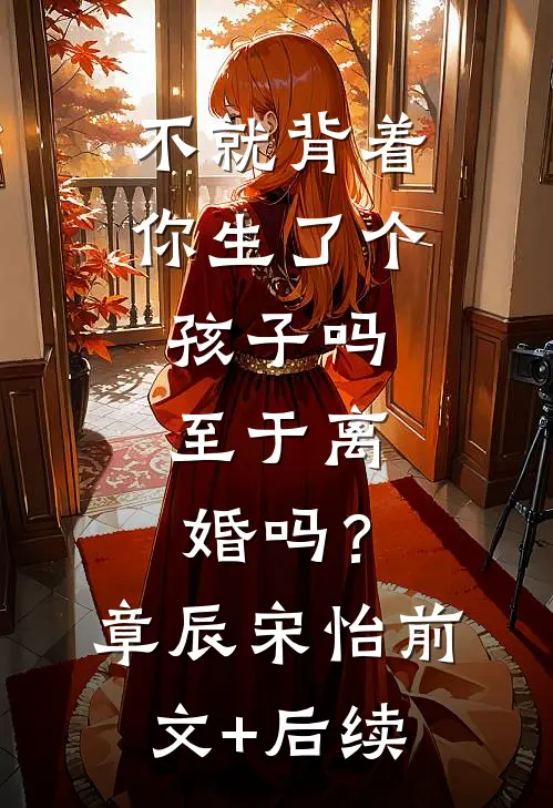 不就背着你生了个孩子吗，至于离婚吗？章辰宋怡前文+后续