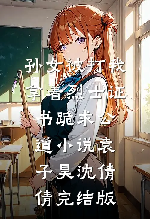 孙女被打我拿着烈士证书跪求公道小说袁子昊沈倩倩完结版