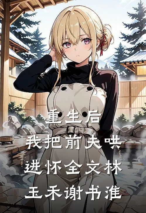 重生后，我把前夫哄进怀全文林玉禾谢书淮