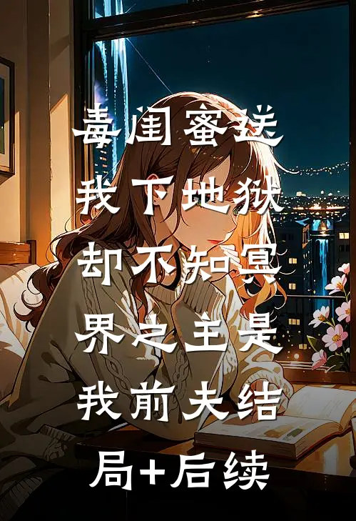 毒闺蜜送我下地狱，却不知冥界之主是我前夫结局+后续