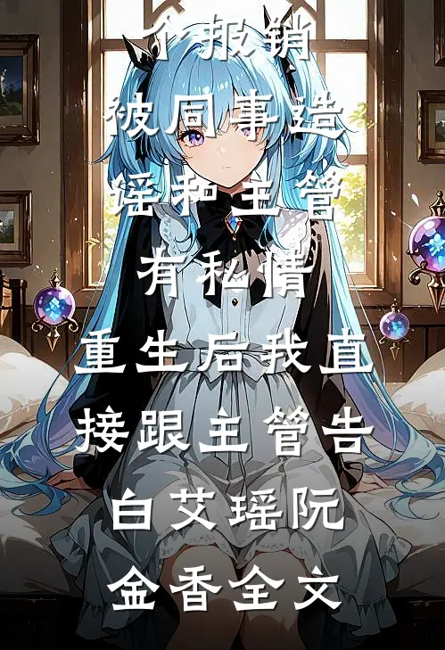 因第一个报销，被同事造谣和主管有私情，重生后我直接跟主管告白艾瑶阮金香全文