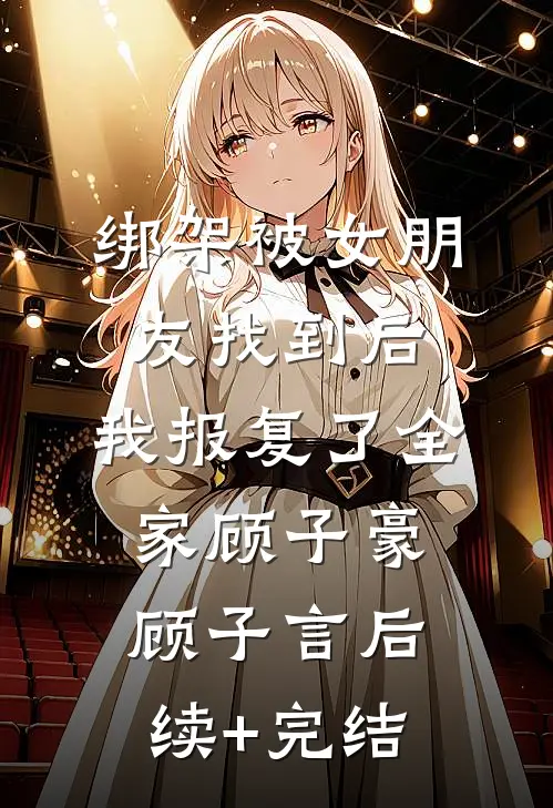 绑架被女朋友找到后，我报复了全家顾子豪顾子言后续+完结