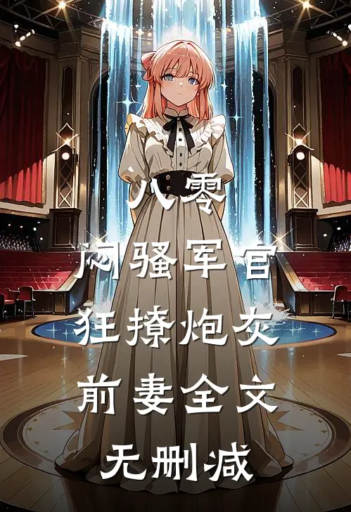 八零：闷骚军官狂撩炮灰前妻全文无删减