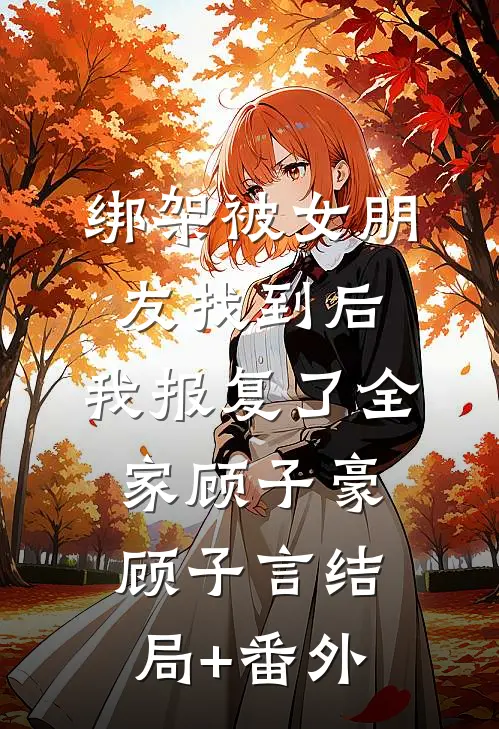 绑架被女朋友找到后，我报复了全家顾子豪顾子言结局+番外