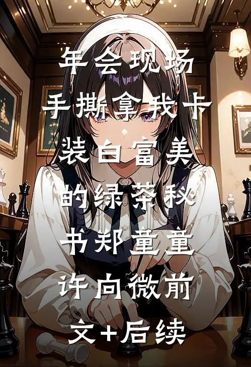 年会现场，手撕拿我卡装白富美的绿茶秘书郑童童许向微前文+后续