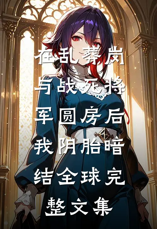 在乱葬岗与战死将军圆房后，我阴胎暗结全球完整文集