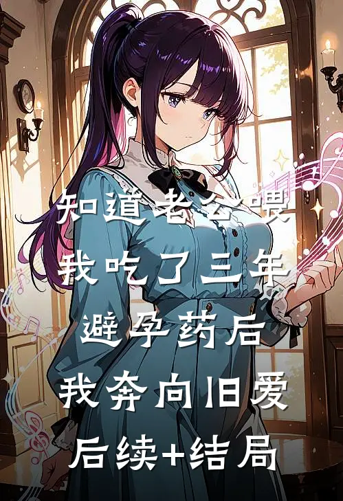 知道老公喂我吃了三年避孕药后，我奔向旧爱后续+结局
