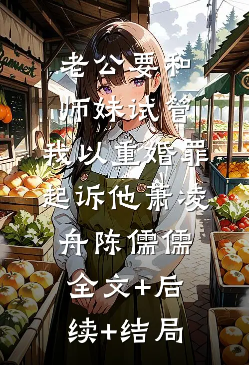 老公要和师妹试管，我以重婚罪起诉他萧凌舟陈儒儒全文+后续+结局