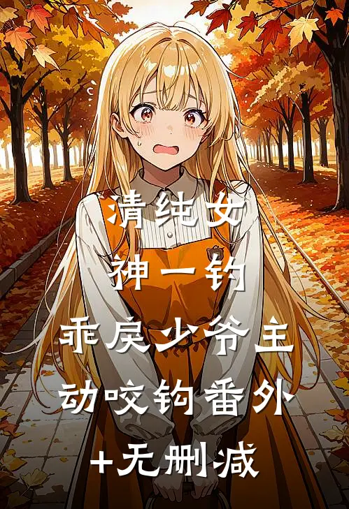 清纯女神一钓，乖戾少爷主动咬钩番外+无删减