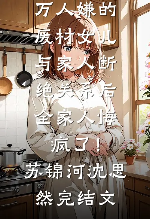 万人嫌的废材女儿与家人断绝关系后，全家人悔疯了！苏锦河沈思然完结文