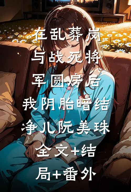 在乱葬岗与战死将军圆房后，我阴胎暗结净儿阮美珠:全文+结局+番外
