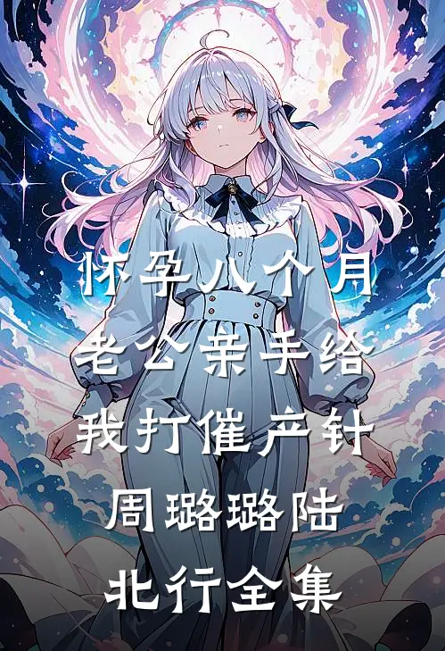 怀孕八个月老公亲手给我打催产针周璐璐陆北行全集