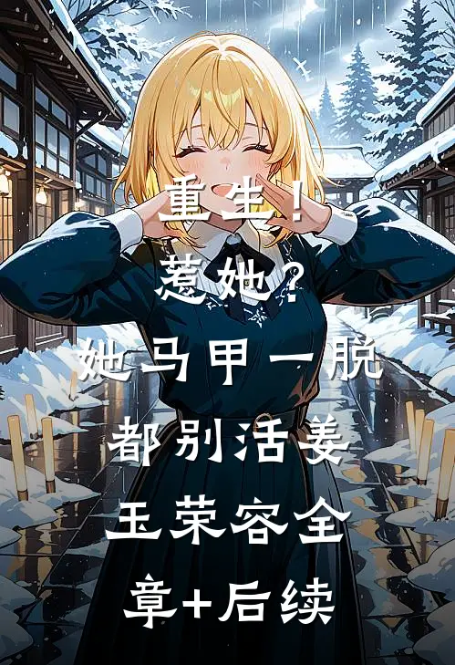 重生！惹她？她马甲一脱都别活姜玉荣容:全章+后续