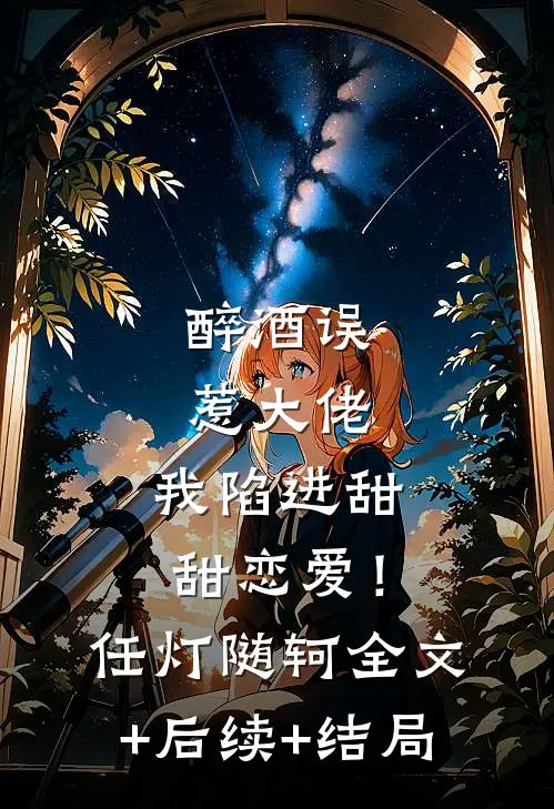 醉酒误惹大佬，我陷进甜甜恋爱！任灯随轲全文+后续+结局
