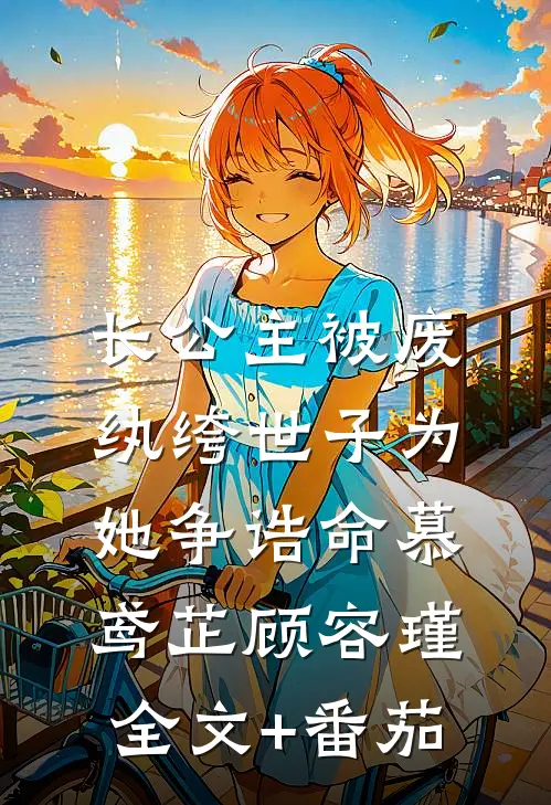 长公主被废，纨绔世子为她争诰命慕鸢芷顾容瑾全文+番茄