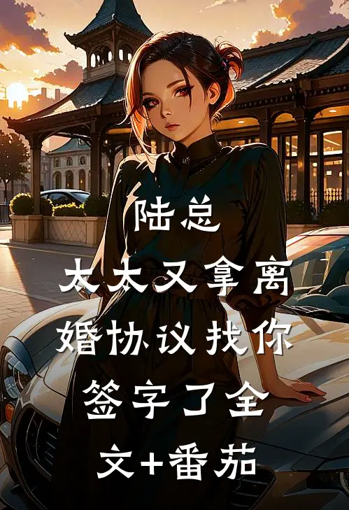 陆总，太太又拿离婚协议找你签字了全文+番茄
