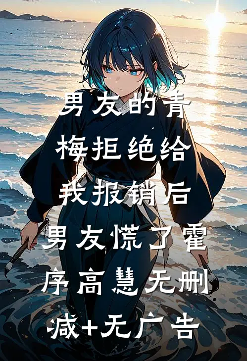 男友的青梅拒绝给我报销后，男友慌了霍序高慧无删减+无广告