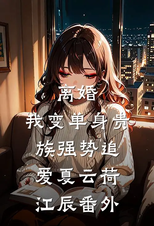 离婚：我变单身贵族强势追爱夏云荷江辰番外