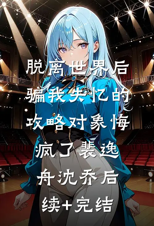 脱离世界后，骗我失忆的攻略对象悔疯了裴逸舟沈乔后续+完结