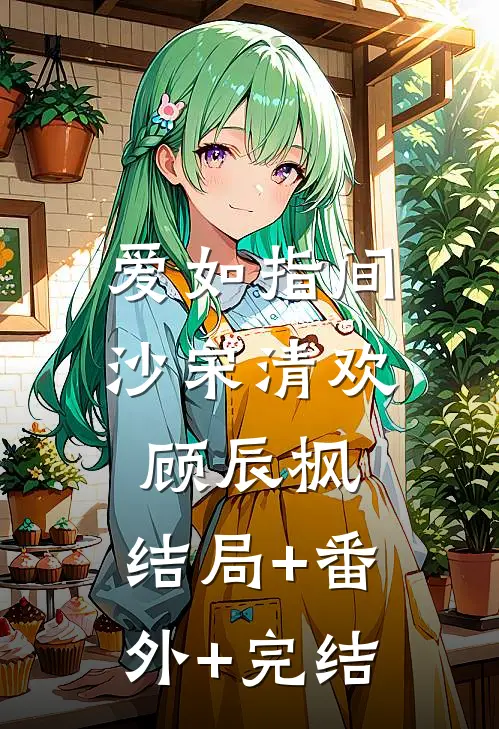 爱如指间沙宋清欢顾辰枫:结局+番外+完结