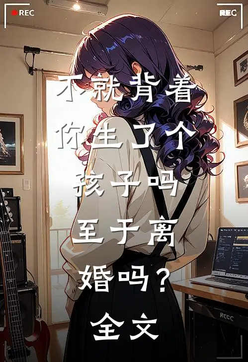 不就背着你生了个孩子吗，至于离婚吗？全文