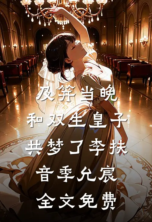及笄当晚，和双生皇子共梦了李扶音季允宸全文免费