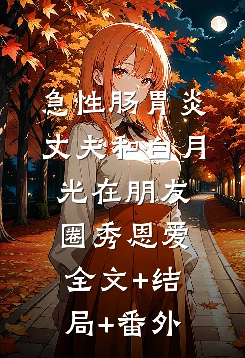急性肠胃炎，丈夫和白月光在朋友圈秀恩爱:全文+结局+番外