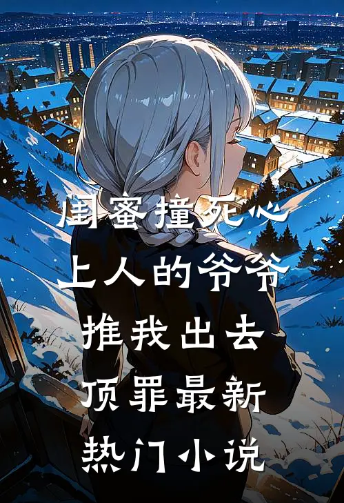 闺蜜撞死心上人的爷爷，推我出去顶罪最新热门小说