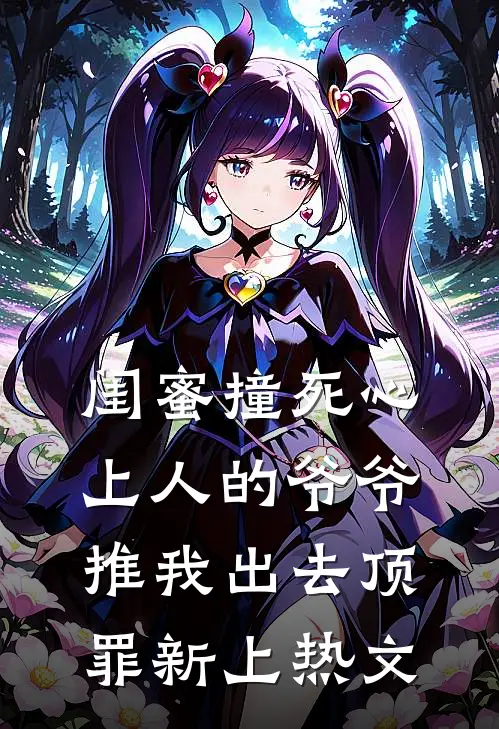 闺蜜撞死心上人的爷爷，推我出去顶罪新上热文