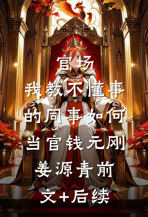 官场：我教不懂事的同事如何当官钱元刚姜源青前文+后续