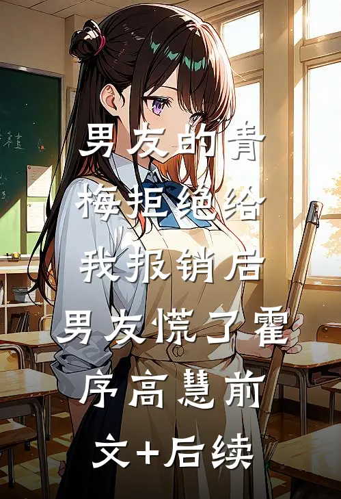 男友的青梅拒绝给我报销后，男友慌了霍序高慧前文+后续