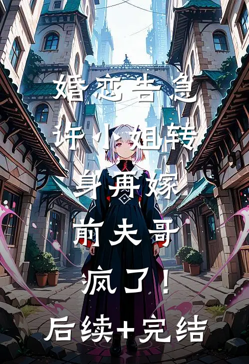 婚恋告急：许小姐转身再嫁，前夫哥疯了！后续+完结