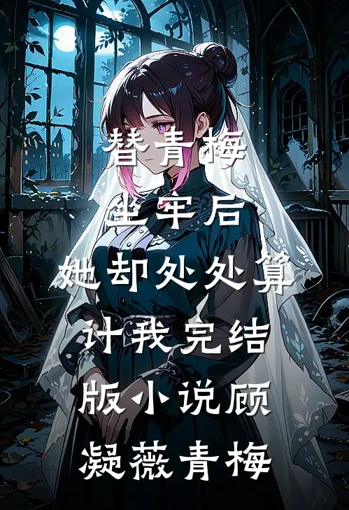 替青梅坐牢后，她却处处算计我完结版小说顾凝薇青梅
