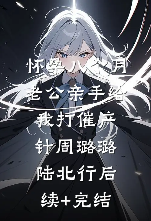 怀孕八个月老公亲手给我打催产针周璐璐陆北行后续+完结